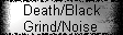 Death/Black 
 Grind/Noise