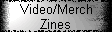 Video/Merch 
 Zines